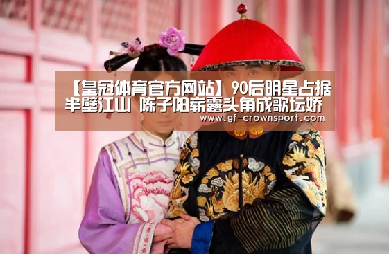 【皇冠体育官方网站】90后明星占据半壁江山 陈子阳崭露头角成歌坛娇宠(图2) 皇冠体育投注