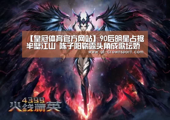 【皇冠体育官方网站】90后明星占据半壁江山 陈子阳崭露头角成歌坛娇宠(图1) 皇冠体育投注