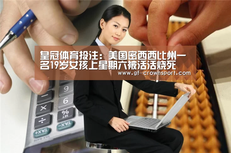 皇冠体育投注:美国密西西比州一名19岁女孩上星期六被活活烧死(图3) 皇冠体育官方网站