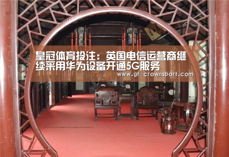 皇冠体育投注:英国电信运营商继续采用华为设备开通5G服务(图1) 皇冠体育网址