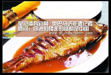 皇冠体育官网-奥巴马访非遭记者质问:你进的楼走的路都是中国建的(图1) 皇冠体育投注